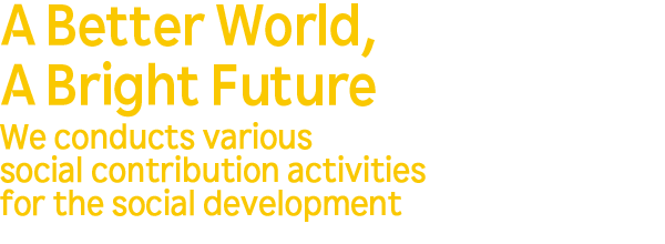 A better World, A Bright future. We conduct warious social contribution activities for the social develpment.
